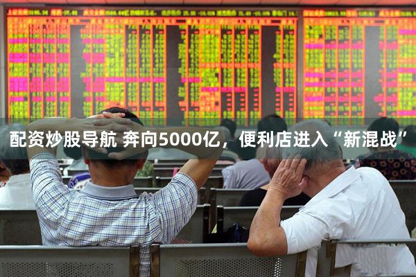 配资炒股导航 奔向5000亿，便利店进入“新混战”