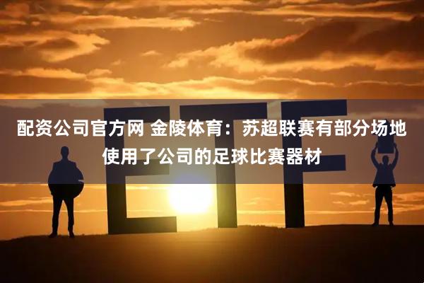 配资公司官方网 金陵体育：苏超联赛有部分场地使用了公司的足球比赛器材