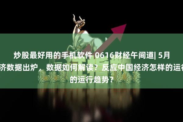 炒股最好用的手机软件 0616财经午间道| 5月国民经济数据出炉，数据如何解读？反应中国经济怎样的运行趋势？