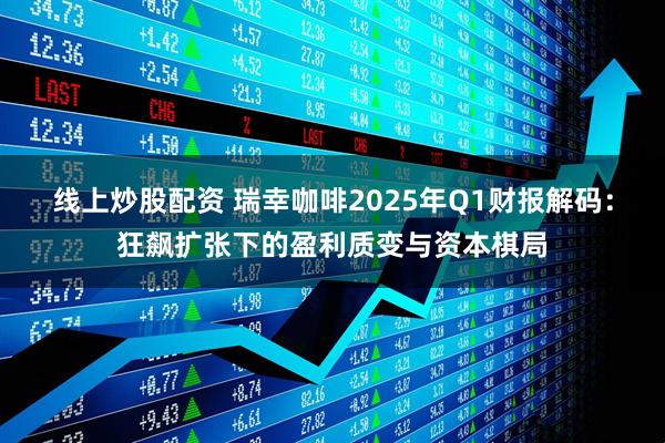 线上炒股配资 瑞幸咖啡2025年Q1财报解码：狂飙扩张下的盈利质变与资本棋局