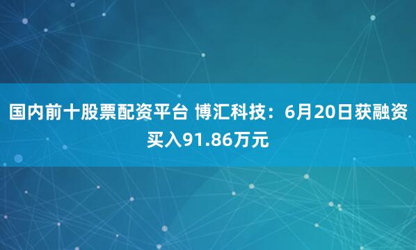 国内前十股票配资平台 博汇科技：6月20日获融资买入91.86万元