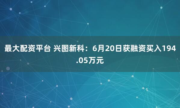 最大配资平台 兴图新科：6月20日获融资买入194.05万元