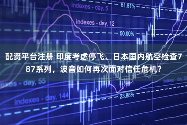配资平台注册 印度考虑停飞、日本国内航空检查787系列，波音如何再次面对信任危机？