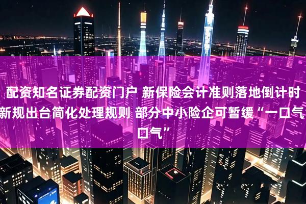 配资知名证券配资门户 新保险会计准则落地倒计时 新规出台简化处理规则 部分中小险企可暂缓“一口气”