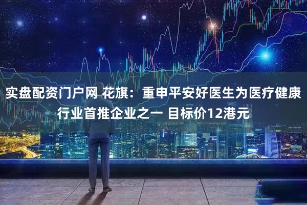 实盘配资门户网 花旗：重申平安好医生为医疗健康行业首推企业之一 目标价12港元