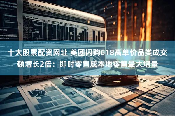 十大股票配资网址 美团闪购618高单价品类成交额增长2倍：即时零售成本地零售最大增量