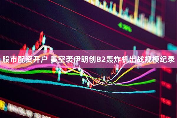 股市配资开户 美空袭伊朗创B2轰炸机出战规模纪录