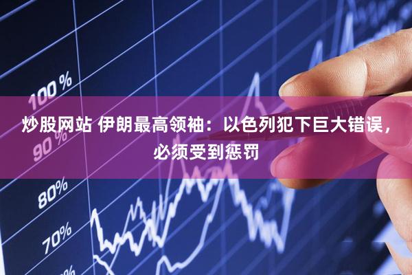 炒股网站 伊朗最高领袖：以色列犯下巨大错误，必须受到惩罚