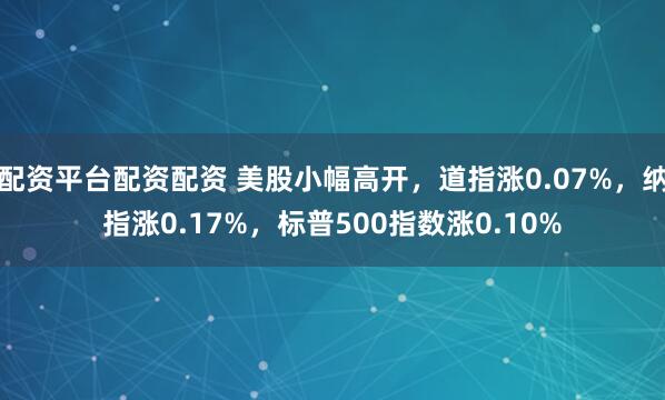 配资平台配资配资 美股小幅高开，道指涨0.07%，纳指涨0.17%，标普500指数涨0.10%