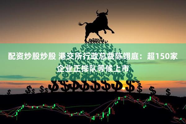 配资炒股炒股 港交所行政总裁陈翊庭：超150家企业正排队等候上市