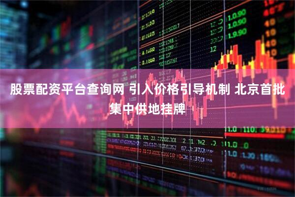 股票配资平台查询网 引入价格引导机制 北京首批集中供地挂牌