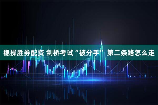 稳操胜券配资 剑桥考试“被分手” 第二条路怎么走