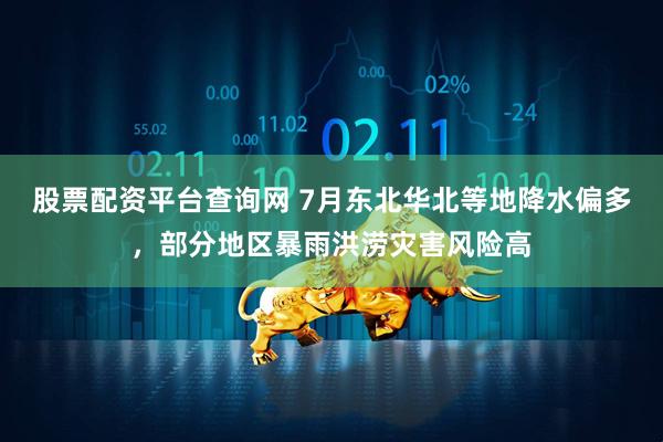 股票配资平台查询网 7月东北华北等地降水偏多，部分地区暴雨洪涝灾害风险高