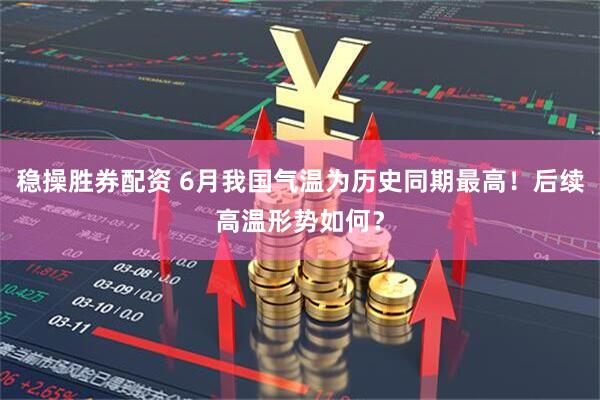 稳操胜券配资 6月我国气温为历史同期最高！后续高温形势如何？