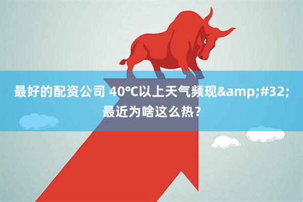 最好的配资公司 40℃以上天气频现&#32;最近为啥这么热？