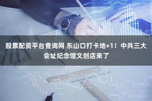 股票配资平台查询网 东山口打卡地+1！中共三大会址纪念馆文创店来了
