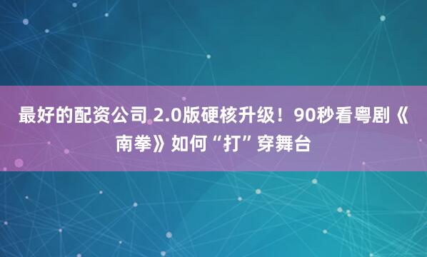 最好的配资公司 2.0版硬核升级！90秒看粤剧《南拳》如何“打”穿舞台