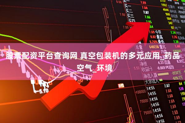 股票配资平台查询网 真空包装机的多元应用_药品_空气_环境