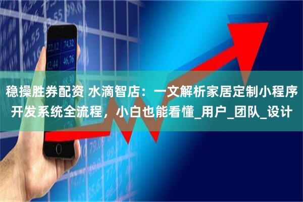 稳操胜券配资 水滴智店：一文解析家居定制小程序开发系统全流程，小白也能看懂_用户_团队_设计