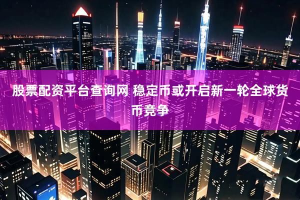 股票配资平台查询网 稳定币或开启新一轮全球货币竞争
