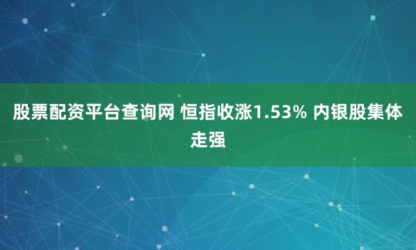 股票配资平台查询网 恒指收涨1.53% 内银股集体走强