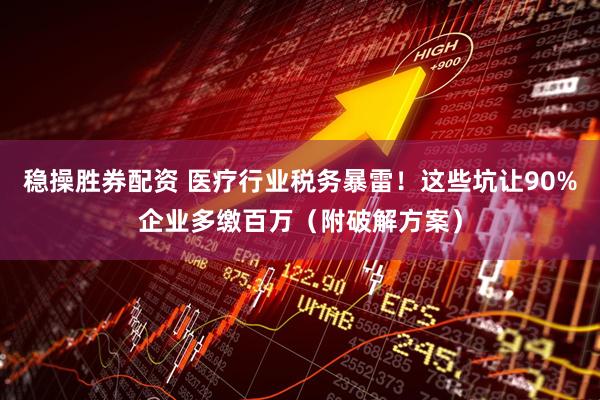 稳操胜券配资 医疗行业税务暴雷！这些坑让90%企业多缴百万（附破解方案）