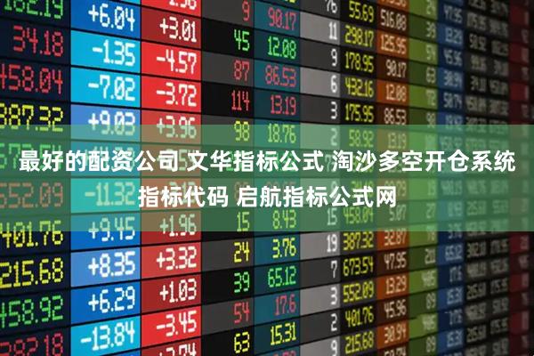 最好的配资公司 文华指标公式 淘沙多空开仓系统指标代码 启航指标公式网
