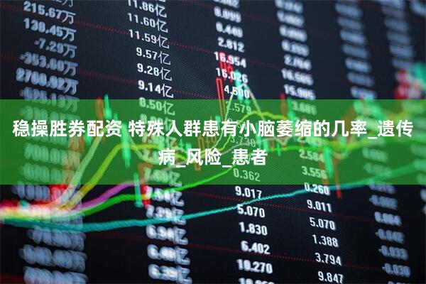 稳操胜券配资 特殊人群患有小脑萎缩的几率_遗传病_风险_患者