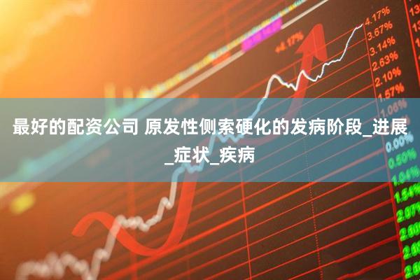 最好的配资公司 原发性侧索硬化的发病阶段_进展_症状_疾病