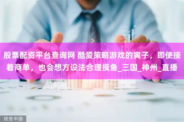 股票配资平台查询网 酷爱策略游戏的寅子，即使接着商单，也会想方设法合理摸鱼_三国_神州_直播