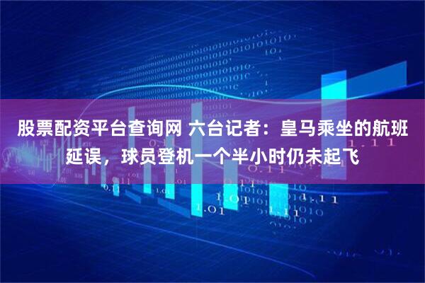 股票配资平台查询网 六台记者：皇马乘坐的航班延误，球员登机一个半小时仍未起飞