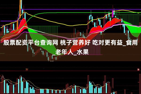 股票配资平台查询网 桃子营养好 吃对更有益_食用_老年人_水果