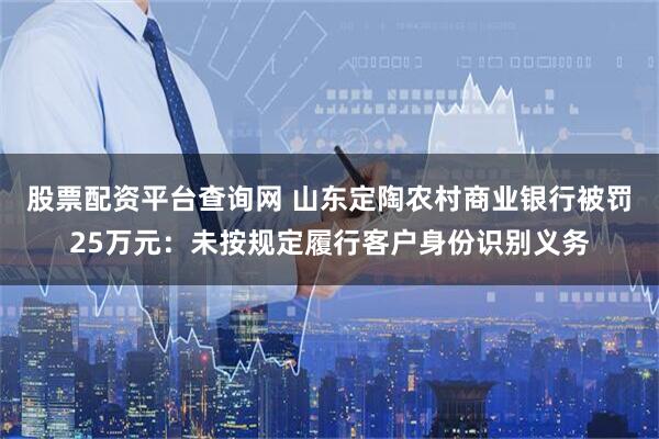股票配资平台查询网 山东定陶农村商业银行被罚25万元：未按规定履行客户身份识别义务