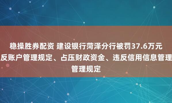 稳操胜券配资 建设银行菏泽分行被罚37.6万元：违反账户管理规定、占压财政资金、违反信用信息管理规定