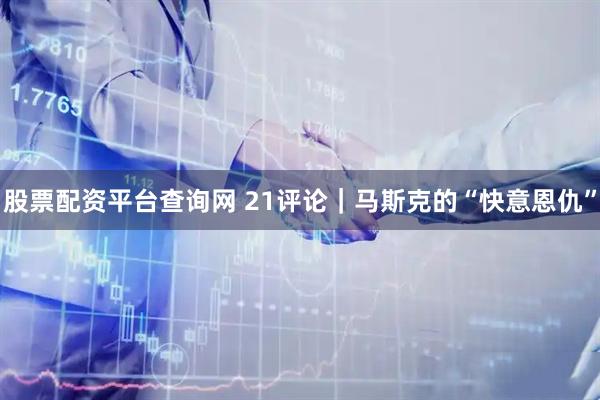股票配资平台查询网 21评论｜马斯克的“快意恩仇”