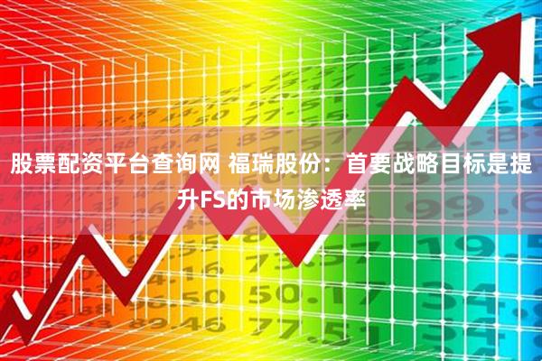 股票配资平台查询网 福瑞股份：首要战略目标是提升FS的市场渗透率