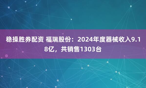 稳操胜券配资 福瑞股份：2024年度器械收入9.18亿，共销售1303台