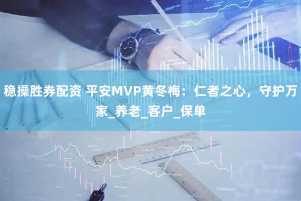 稳操胜券配资 平安MVP黄冬梅：仁者之心，守护万家_养老_客户_保单