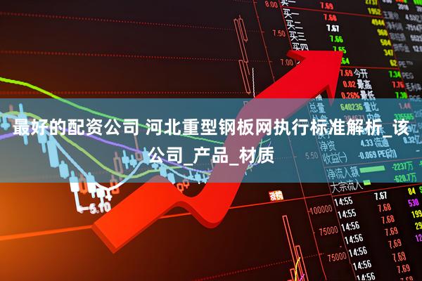 最好的配资公司 河北重型钢板网执行标准解析_该公司_产品_材质