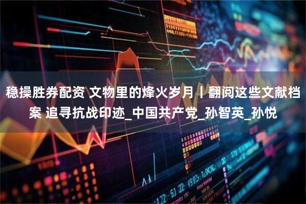 稳操胜券配资 文物里的烽火岁月丨翻阅这些文献档案 追寻抗战印迹_中国共产党_孙智英_孙悦