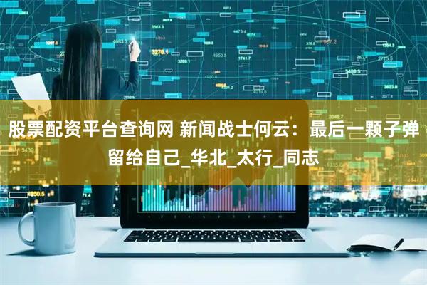 股票配资平台查询网 新闻战士何云：最后一颗子弹留给自己_华北_太行_同志
