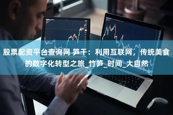 股票配资平台查询网 笋干：利用互联网，传统美食的数字化转型之旅_竹笋_时间_大自然