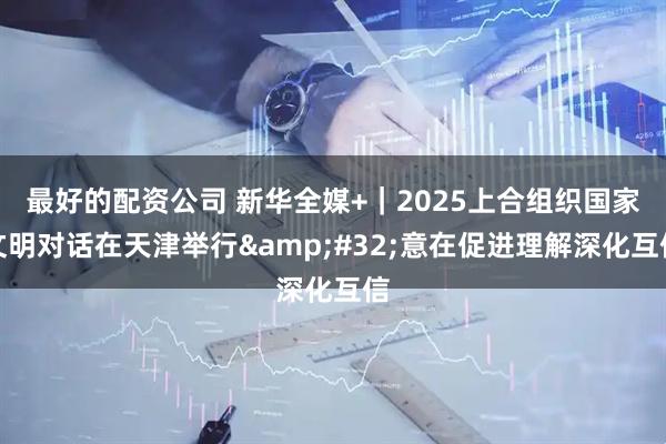 最好的配资公司 新华全媒+｜2025上合组织国家文明对话在天津举行&#32;意在促进理解深化互信