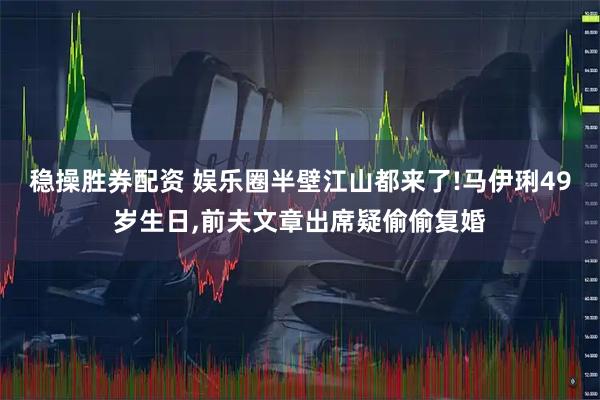 稳操胜券配资 娱乐圈半壁江山都来了!马伊琍49岁生日,前夫文章出席疑偷偷复婚