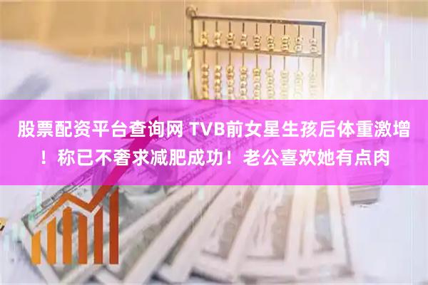 股票配资平台查询网 TVB前女星生孩后体重激增！称已不奢求减肥成功！老公喜欢她有点肉