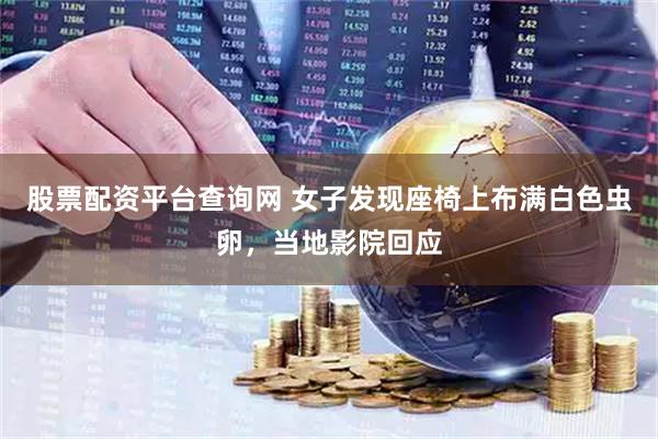 股票配资平台查询网 女子发现座椅上布满白色虫卵，当地影院回应