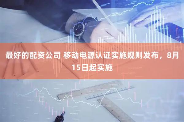 最好的配资公司 移动电源认证实施规则发布，8月15日起实施
