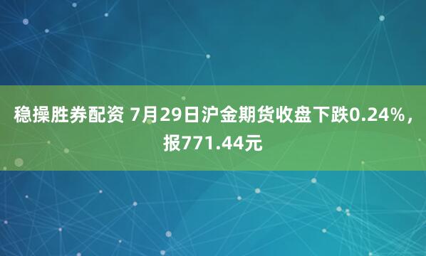 稳操胜券配资 7月29日沪金期货收盘下跌0.24%，报771.44元