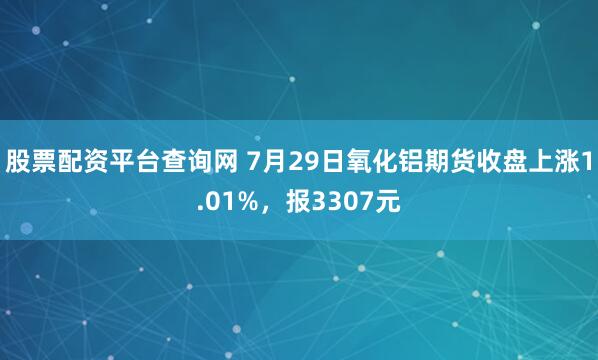 股票配资平台查询网 7月29日氧化铝期货收盘上涨1.01%，报3307元