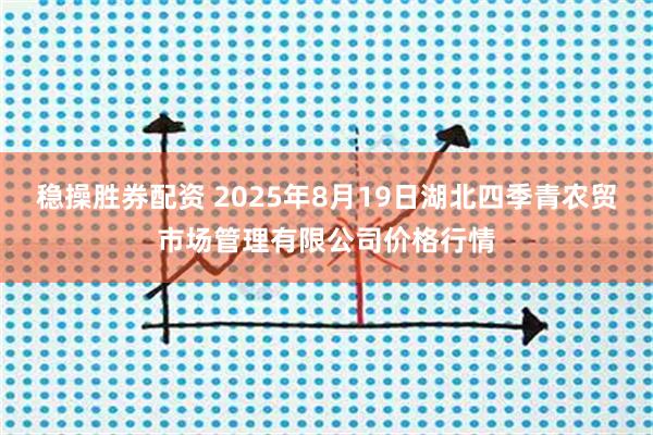 稳操胜券配资 2025年8月19日湖北四季青农贸市场管理有限公司价格行情